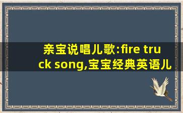 亲宝说唱儿歌:fire truck song,宝宝经典英语儿歌